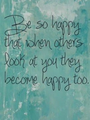 be happy be so happy that when others look at you they become happy ...