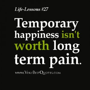Life Lesson Quotes - Temporary happiness isn't worth long term pain.