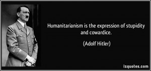Humanitarianism is the expression of stupidity and cowardice. - Adolf ...