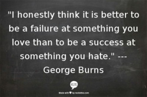 honestly think it is better to be a failure at something you love ...