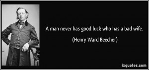 man never has good luck who has a bad wife. - Henry Ward Beecher