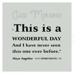 Good Morning, This is a wonderful day – Maya Angelou Quote