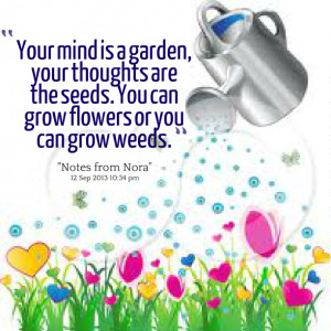 ... your thoughts are the seeds you can grow flowers or you can grow weeds
