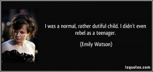 ... dutiful child. I didn't even rebel as a teenager. - Emily Watson