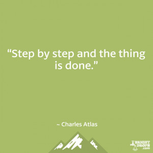 Step by step and the thing is done.” ~ Charles Atlas