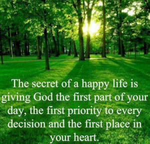 The secret of a happy life is giving God the first part of your day ...