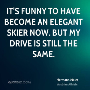 It's funny to have become an elegant skier now. But my drive is still ...