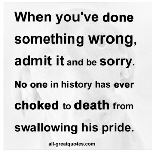 When you’ve done something wrong, admit it and be sorry. No one in ...