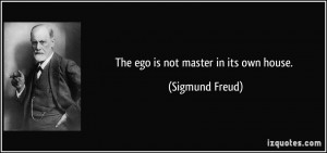 The ego is not master in its own house. - Sigmund Freud
