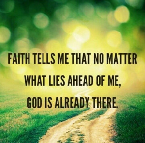 ... tells me that no matter what lies ahead of me, god is already there