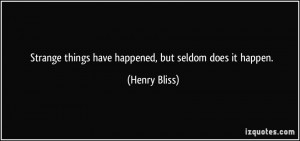 Strange things have happened, but seldom does it happen. - Henry Bliss