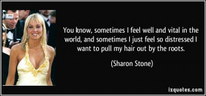 ... so distressed I want to pull my hair out by the roots. - Sharon Stone