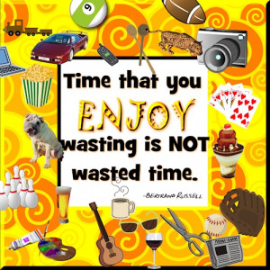 Time that You Enjoy Wasting is NOT wasted time -- Bertrand Russell I ...