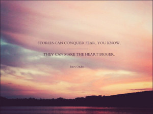 Stories can conquer fear, you know. They can make the heart bigger.