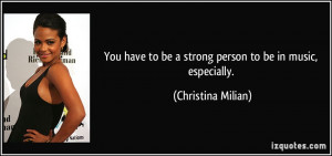 You have to be a strong person to be in music, especially. - Christina ...