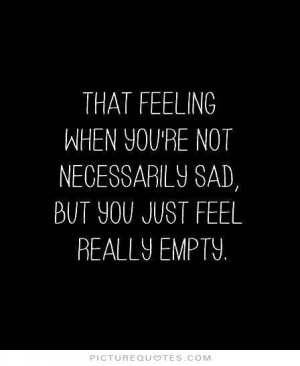 ... not necessarily sad, but you just feel really empty Picture Quote #1