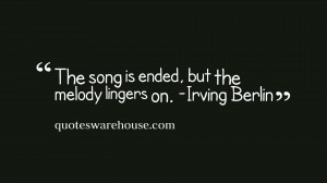 The song is ended, but the melody lingers on. -Irving Berlin