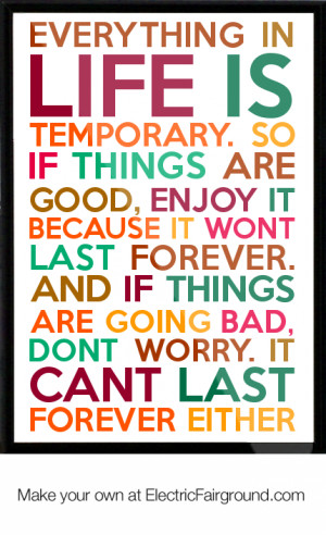 Everything in life is temporary. So if things are good, enjoy it ...