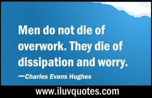 Men do not die from overwork. They die from dissipation and worry.