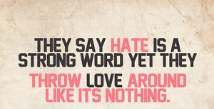 They say hate is a strong word yet they throw love around like its ...