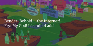 Bender: Behold... the Internet! / Fry: My God! It's full of ads!