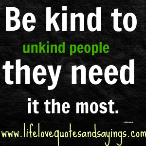 Be kind to unkind people – they need it the most. Unknown