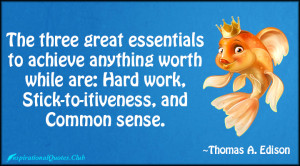 ... worth while are: Hard work, Stick-to-itiveness, and Common sense