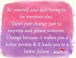 to be everyone else. Don’t ever change just to impress and please ...