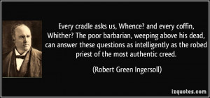 ... the robed priest of the most authentic creed. - Robert Green Ingersoll