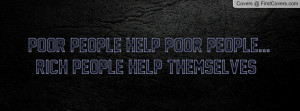 Poor People help poor people...Rich people help themselves !