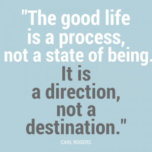 The good life is a process, not a state of being. It is a direction ...