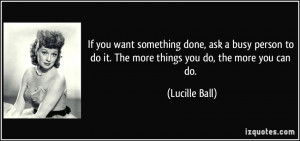 something done, ask a busy person to do it. The more things you do ...