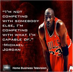 somebody else. I'm competing with what I am capable of.-Michael Jordan ...