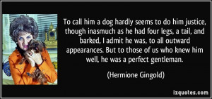 To call him a dog hardly seems to do him justice, though inasmuch as ...