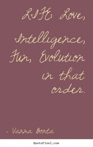 ... Life: love, intelligence, fun, evolution in that order. - Life quotes