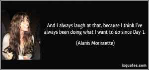 ... always been doing what I want to do since Day 1. - Alanis Morissette