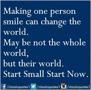 Making one person smile can change the world. May be not the whole ...