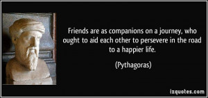... each other to persevere in the road to a happier life. - Pythagoras