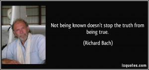 Not being known doesn't stop the truth from being true. - Richard Bach