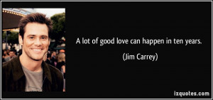 lot of good love can happen in ten years. - Jim Carrey