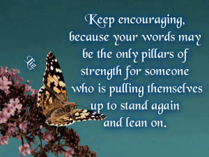 encouraging, because your words may be the only pillars of strength ...
