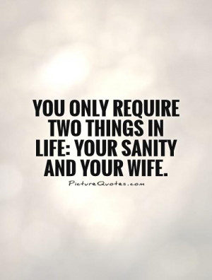 ... require two things in life: your sanity and your wife Picture Quote #1