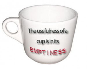 The usefulness of a cup is in its emptiness