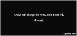 wise man changes his mind, a fool never will. - Proverbs