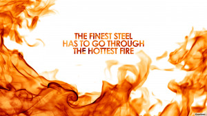 ... The finest steel has to go through the hottest fire.” -Richard Nixon