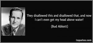 ... that, and now I can't even get my head above water! - Bud Abbott