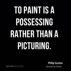 Philip Guston - To paint is a possessing rather than a picturing.