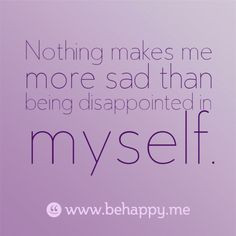 Nothing makes me more sad than being disappointed in myself. More