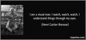... , watch. I understand things through my eyes. - Henri Cartier-Bresson