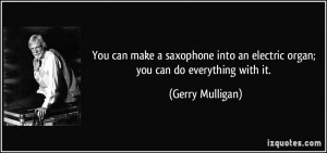 ... an electric organ; you can do everything with it. - Gerry Mulligan